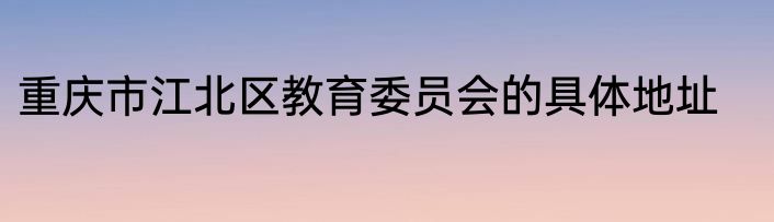 重庆市江北区教育委员会的具体地址