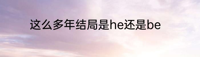 这么多年结局是he还是be