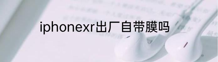 iphonexr出厂自带膜吗