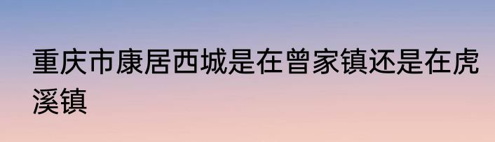 重庆市康居西城是在曾家镇还是在虎溪镇