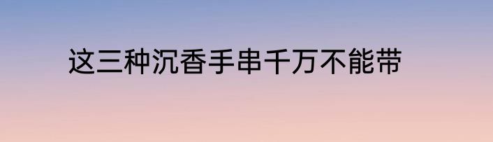 这三种沉香手串千万不能带