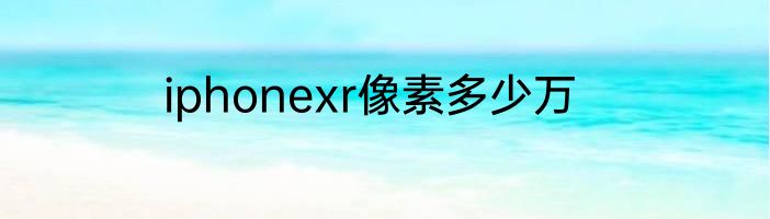 iphonexr像素多少万