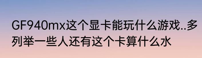GF940mx这个显卡能玩什么游戏..多列举一些人还有这个卡算什么水