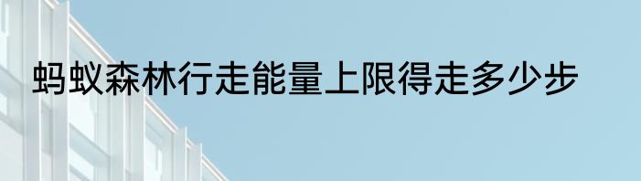 蚂蚁森林行走能量上限得走多少步
