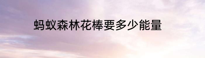 蚂蚁森林花棒要多少能量