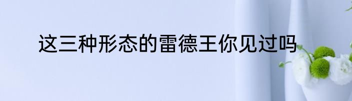 这三种形态的雷德王你见过吗