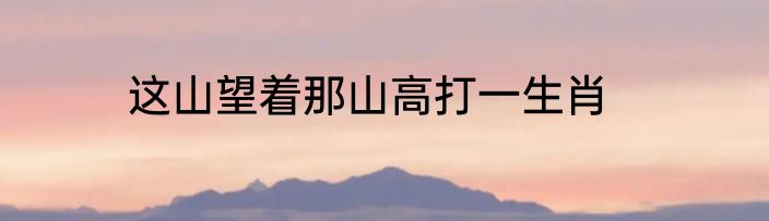 这山望着那山高打一生肖