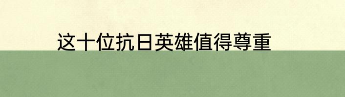 这十位抗日英雄值得尊重