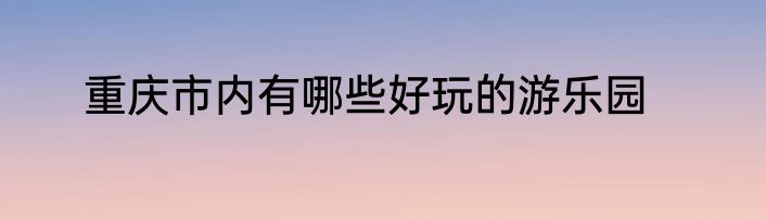 重庆市内有哪些好玩的游乐园