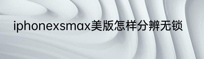 iphonexsmax美版怎样分辨无锁