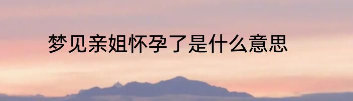 梦见亲姐怀孕了是什么意思