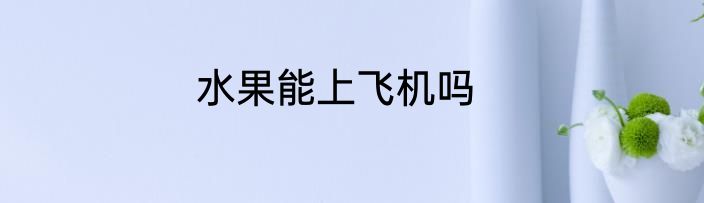 水果能上飞机吗