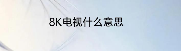 8K电视什么意思