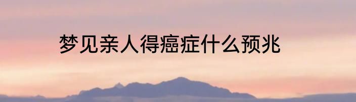 梦见亲人得癌症什么预兆