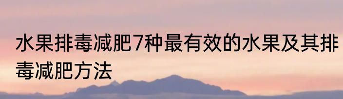 水果排毒减肥7种最有效的水果及其排毒减肥方法