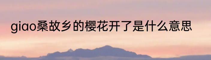 giao桑故乡的樱花开了是什么意思