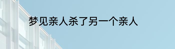 梦见亲人杀了另一个亲人