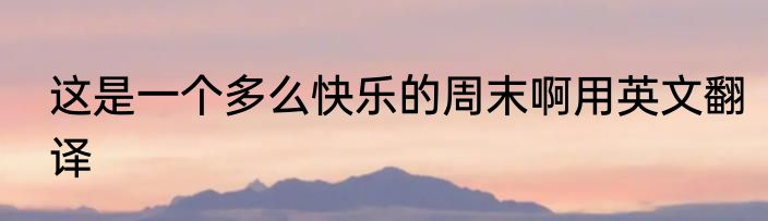 这是一个多么快乐的周末啊用英文翻译