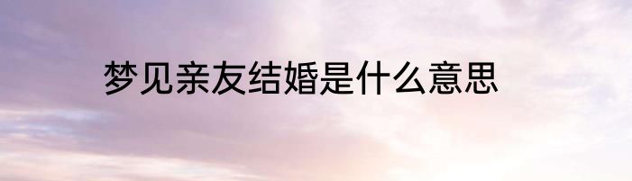 梦见亲友结婚是什么意思