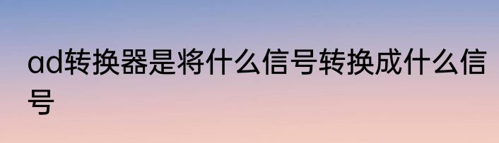 ad转换器是将什么信号转换成什么信号