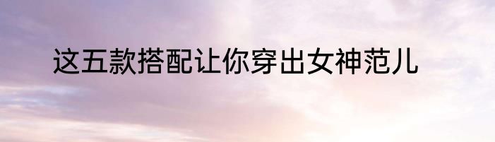 这五款搭配让你穿出女神范儿