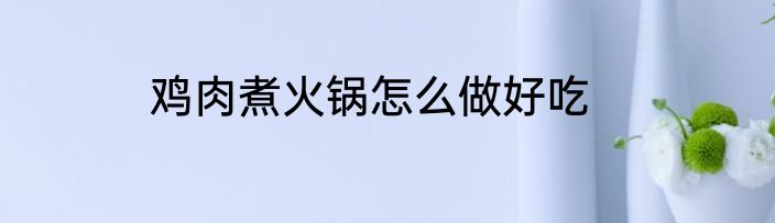 鸡肉煮火锅怎么做好吃