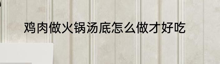 鸡肉做火锅汤底怎么做才好吃