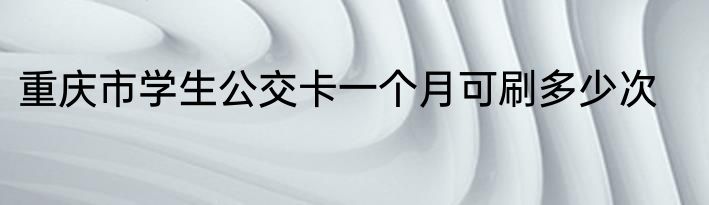 重庆市学生公交卡一个月可刷多少次