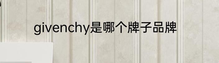 givenchy是哪个牌子品牌