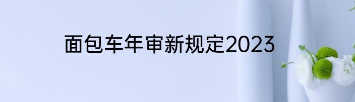 面包车年审新规定2023