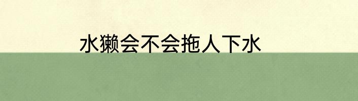 水獭会不会拖人下水