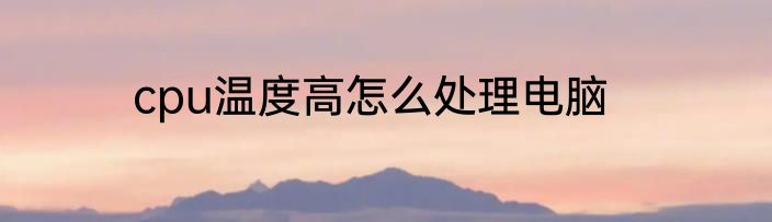 cpu温度高怎么处理电脑
