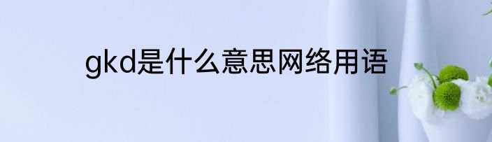 gkd是什么意思网络用语
