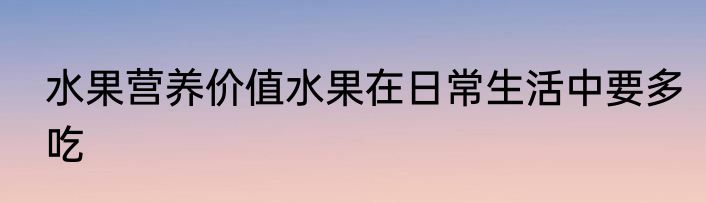 水果营养价值水果在日常生活中要多吃
