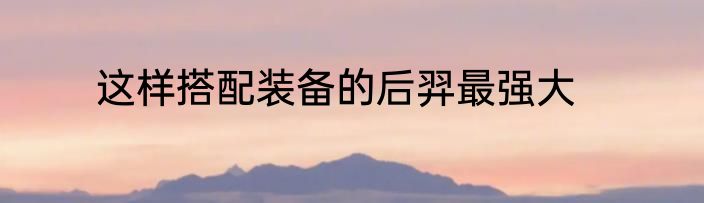 这样搭配装备的后羿最强大