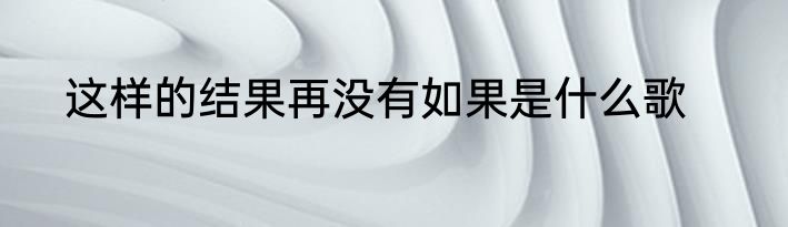 这样的结果再没有如果是什么歌