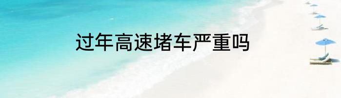 过年高速堵车严重吗