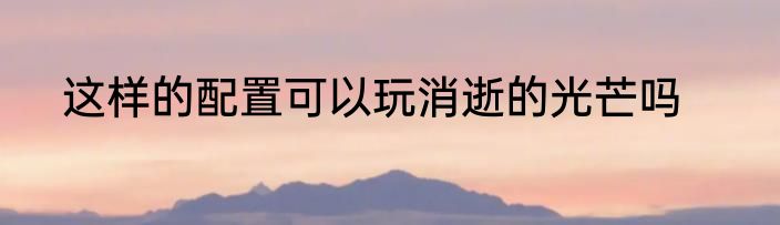 这样的配置可以玩消逝的光芒吗