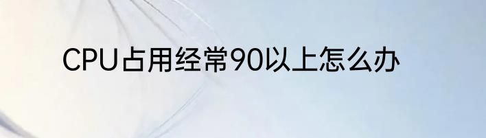 CPU占用经常90以上怎么办