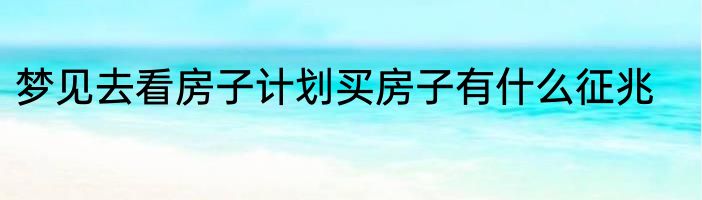 梦见去看房子计划买房子有什么征兆