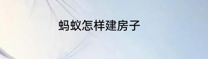 蚂蚁怎样建房子
