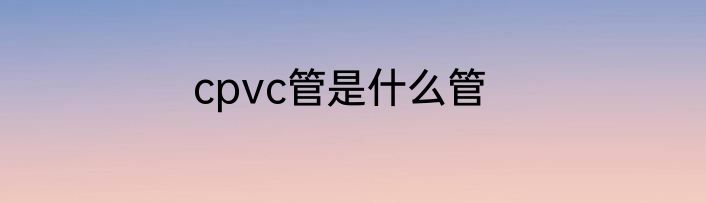 cpvc管是什么管