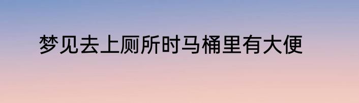 梦见去上厕所时马桶里有大便