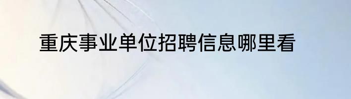 重庆事业单位招聘信息哪里看