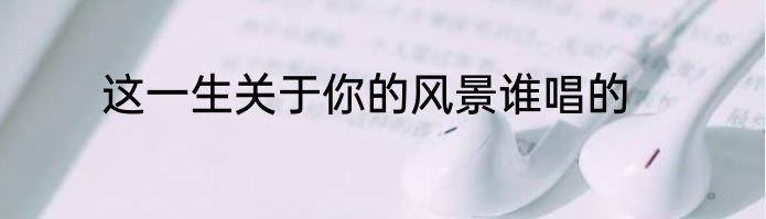 这一生关于你的风景谁唱的