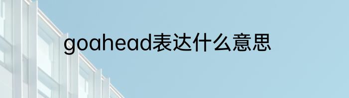goahead表达什么意思