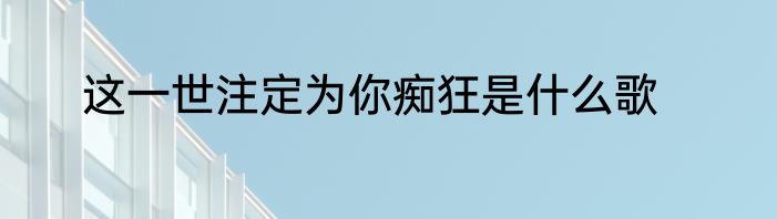 这一世注定为你痴狂是什么歌