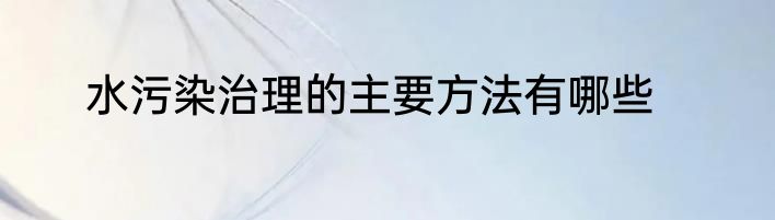 水污染治理的主要方法有哪些