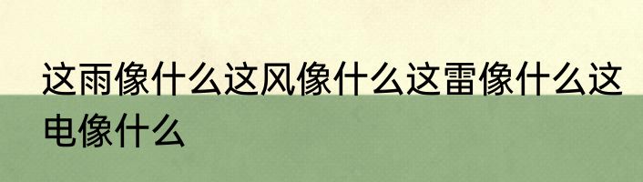 这雨像什么这风像什么这雷像什么这电像什么