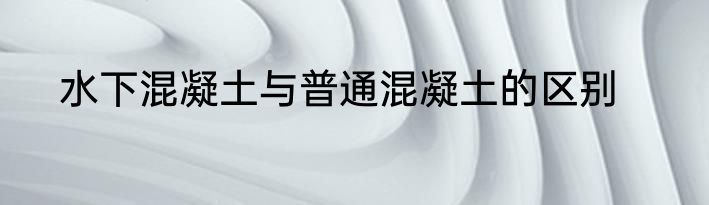 水下混凝土与普通混凝土的区别